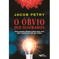 O ÓBVIO QUE IGNORAMOS: COMO SIMPLES ATITUDES PODEM FAZER VOCÊ OBTER SUCESSO EM TUDO QUE REALIZA