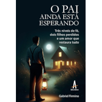 O pai ainda está esperando: Três níveis de fé, dois filhos perdidos e um amor que restaura tudo