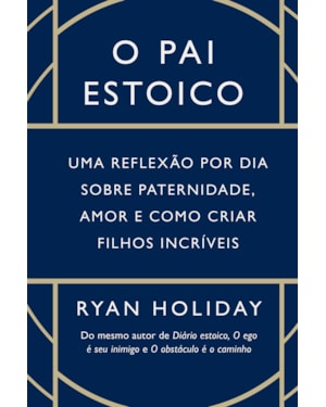O PAI ESTOICO: UMA REFLEXÃO POR DIA SOBRE PATERNIDADE, AMOR E COMO CRIAR FILHOS INCRÍVEIS