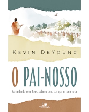 O Pai-Nosso: Aprendendo com Jesus sobre o que, por que e como orar