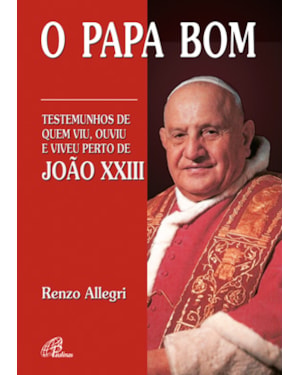 O papa bom: testemunhos de quem viu, ouviu e viveu perto de joão xxiii