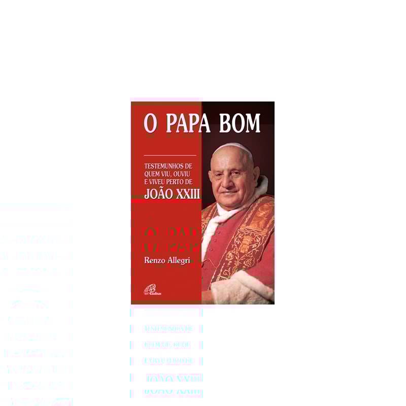 O PAPA BOM: TESTEMUNHOS DE QUEM VIU, OUVIU E VIVEU PERTO DE JOÃO XXIII