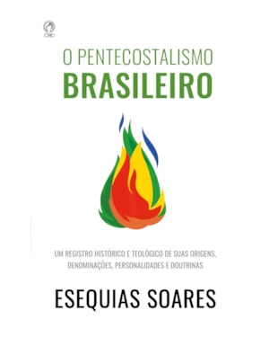 O PENTECOSTALISMO BRASILEIRO - UM REGISTRO HISTÓRICO E TEOLÓGICO DE SUAS ORIGENS, DENOMINAÇÕES, PERSONALIDADES E DOUTRINAS.