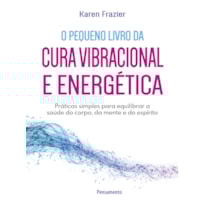 O pequeno livro da cura vibracional e energética: práticas simples para equilibrar a saúde do corpo, da mente e do espírito