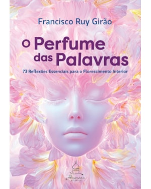 O PERFUME DAS PALAVRAS: 73 REFLEXÕES ESSENCIAIS PARA O FLORESCIMENTO INTERIOR