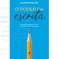 O PODER DA ESCRITA: UM SIMPLES HÁBITO PARA TRANSFORMAR SUA MENTE E TRANSFORMAR SUA VIDA