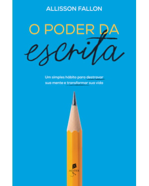 O PODER DA ESCRITA: UM SIMPLES HÁBITO PARA TRANSFORMAR SUA MENTE E TRANSFORMAR SUA VIDA
