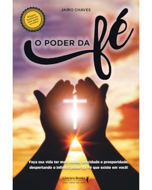 O PODER DA FÉ: FAÇA SUA VIDA TER SAÚDE,FELICIDADE E PROSPERIDADE, DESPERTANDO O INFINITO PODER DA FÉ QUE EXISTE EM VOCÊ!