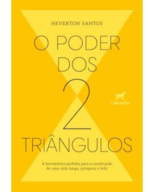 O PODER DOS DOIS TRIÂNGULOS: A FERRAMENTA PERFEITA PARA A CONSTRUÇÃO DE UMA VIDA LONGA, PRÓSPERA E FELIZ