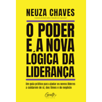 O PODER E A NOVA LÓGICA DA LIDERANÇA: UM GUIA PRÁTICO PARA AJUDAR OS NOVOS LÍDERES A CUIDAREM DE SI, DOS TIMES E DO NEGÓCIO