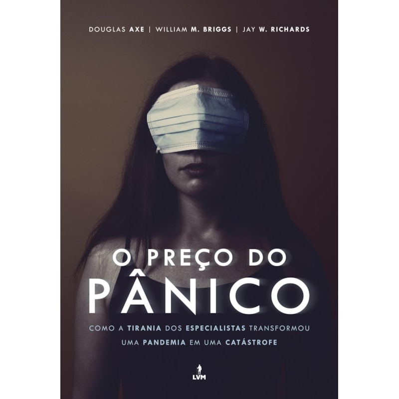 O PREÇO DO PÂNICO - COMO A TIRANIA DOS ESPECIALISTAS TRANSFORMOU UMA PANDEMIA EM UMA CATÁSTROFE