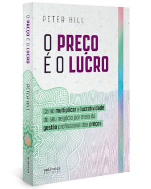 O PREÇO É O LUCRO: COMO MULTIPLICAR A LUCRATIVIDADE DO SEU NEGÓCIO POR MEIO DA GESTÃO PROFISSIONAL DOS PREÇOS