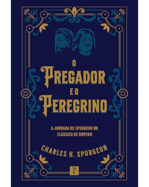 O PREGADOR E O PEREGRINO - A JORNADA DE SPURGEON NO CLÁSSICO DE BUNYAN