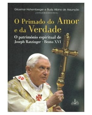 O PRIMADO DO AMOR E DA VERDADE: O PATRIMÔNIO ESPIRITUAL DE JOSEPH RATZINGER - BENTO XVI