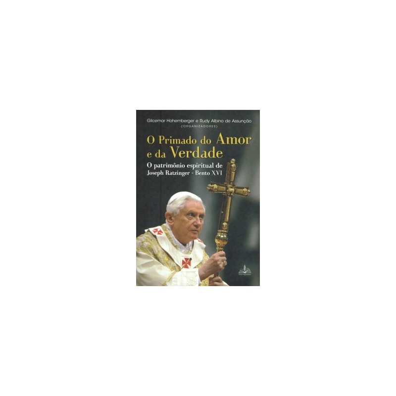 O PRIMADO DO AMOR E DA VERDADE: O PATRIMÔNIO ESPIRITUAL DE JOSEPH RATZINGER - BENTO XVI