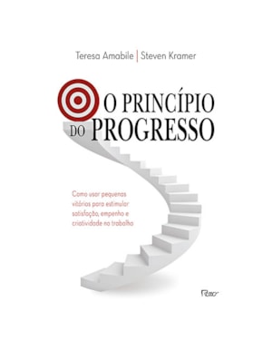 O PRINCÍPIO DO PROGRESSO: COMO USAR PEQUENAS VITÓRIAS PARA ESTIMULAR SATISFAÇÃO, EMPENHO E CRIATIVIDADE NO TRABALHO