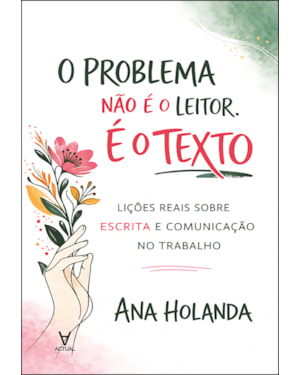 O problema não é o leitor. É o texto: lições reais sobre escrita e comunicação no trabalho