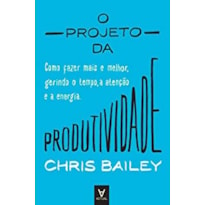 O projeto da produtividade: como fazer mais e melhor gerindo o tempo, a atenção e a energia