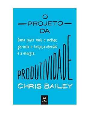 O projeto da produtividade: como fazer mais e melhor gerindo o tempo, a atenção e a energia