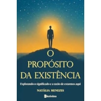 O PROPÓSITO DA EXISTÊNCIA - EXPLORANDO O SIGNIFICADO E A RAZÃO DE ESTARMOS AQUI