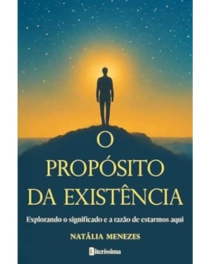 O PROPÓSITO DA EXISTÊNCIA - EXPLORANDO O SIGNIFICADO E A RAZÃO DE ESTARMOS AQUI