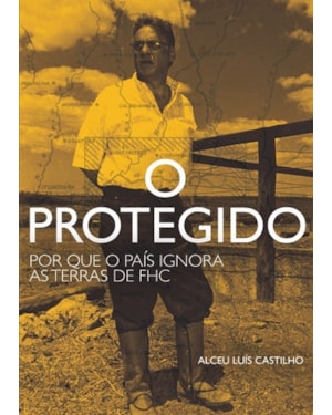 O PROTEGIDO - POR QUE O PAÍS IGNORA AS TERRAS DE FHC