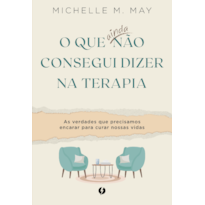 O QUE AINDA NÃO CONSEGUI DIZER NA TERAPIA: AS VERDADES QUE PRECISAMOS ENCARAR PARA CURAR NOSSAS VIDAS