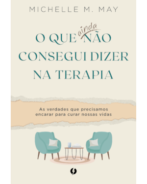 O que ainda não consegui dizer na terapia: As verdades que precisamos encarar para curar nossas vidas
