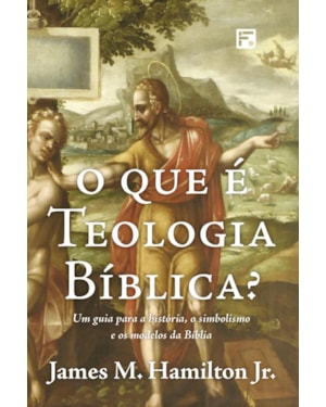 O QUE É TEOLOGIA BÍBLICA?: UM GUIA PARA A HISTÓRIA, O SIMBOLISMO E OS MODELOS DA BÍBLIA
