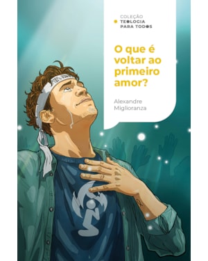 O QUE É VOLTAR AO PRIMEIRO AMOR?: REDESCOBRINDO O AMOR POR MEIO DE UMA FÉ QUE AGE | COLEÇÃO TEOLOGIA PARA TODOS