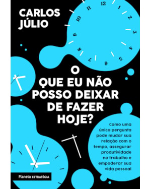 O QUE EU NÃO POSSO DEIXAR DE FAZER HOJE?: COMO UMA ÚNICA PERGUNTA PODE MUDAR SUA RELAÇÃO COM O TEMPO,ASSEGURAR PRODUTIVIDADE NO TRABALHO E EMPODERAR SUA VIDA PESSOAL