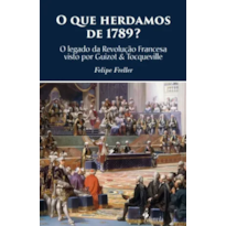 O que herdamos de 1789?: O legado da revolução francesa visto por Guizot & Tocqueville