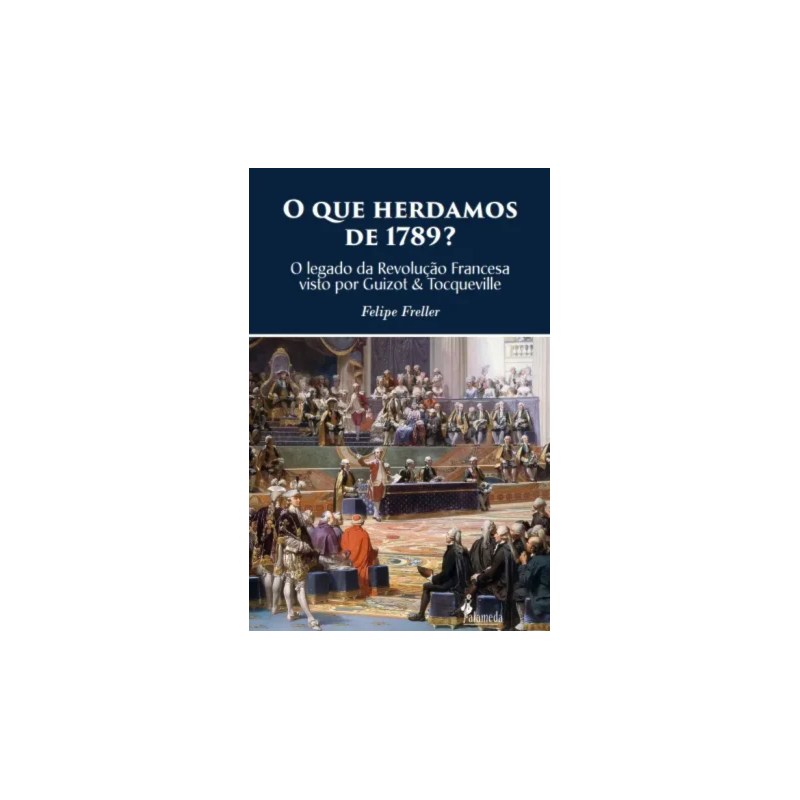 O que herdamos de 1789?: O legado da revolução francesa visto por Guizot & Tocqueville