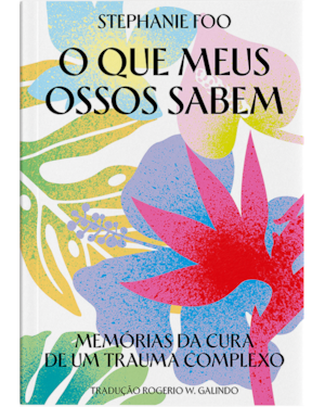 O QUE MEUS OSSOS SABEM: MEMÓRIAS DA CURA DE UM TRAUMA COMPLEXO