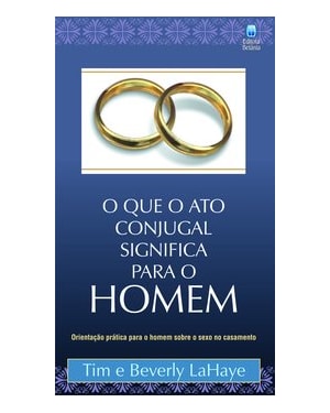 O QUE O ATO CONJUGAL SIGNIFICA PARA O HOMEM: ORIENTAÇÃO PRÁTICA PARA O HOMEM SOBRE O SEXO NO CASAMENTO.