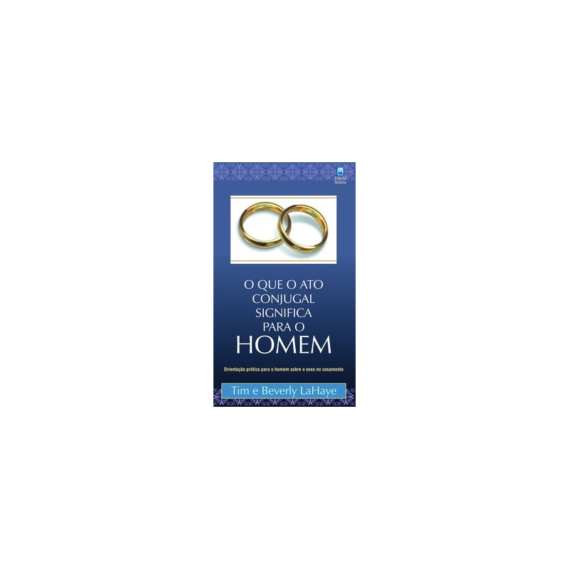 O QUE O ATO CONJUGAL SIGNIFICA PARA O HOMEM: ORIENTAÇÃO PRÁTICA PARA O HOMEM SOBRE O SEXO NO CASAMENTO.