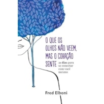 O QUE OS OLHOS NÃO VEEM, MAS O CORAÇÃO SENTE: 21 DIAS PARA SE CONECTAR COM VOCÊ MESMO