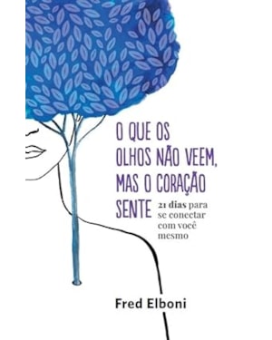 O QUE OS OLHOS NÃO VEEM, MAS O CORAÇÃO SENTE: 21 DIAS PARA SE CONECTAR COM VOCÊ MESMO