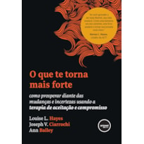 O QUE TE TORNA MAIS FORTE: COMO PROSPERAR DIANTE DAS MUDANÇAS E INCERTEZAS USANDO A TERAPIA DE ACEITAÇÃO E COMPROMISSO