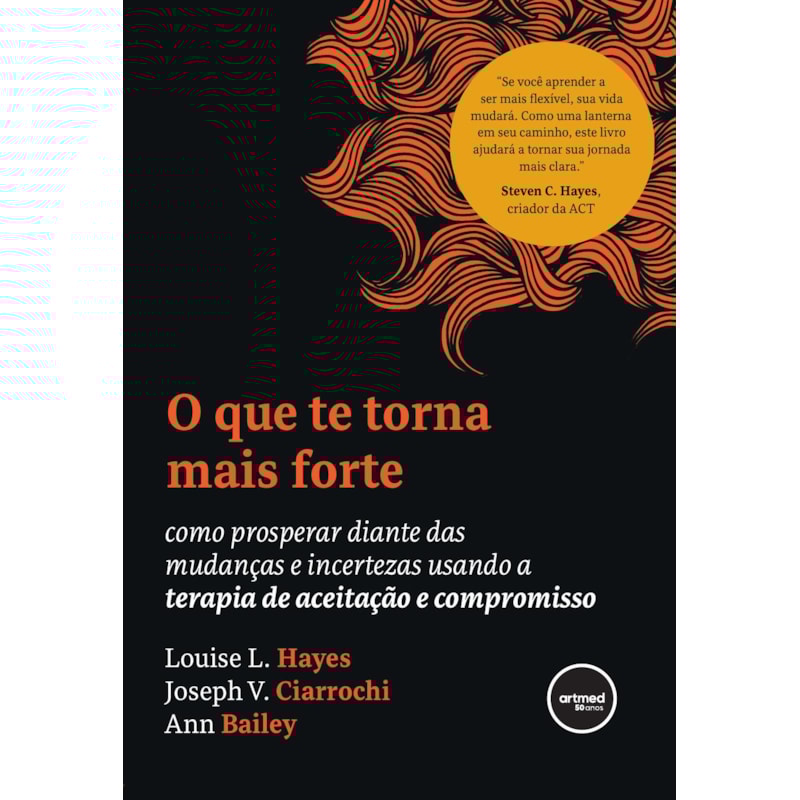O QUE TE TORNA MAIS FORTE: COMO PROSPERAR DIANTE DAS MUDANÇAS E INCERTEZAS USANDO A TERAPIA DE ACEITAÇÃO E COMPROMISSO