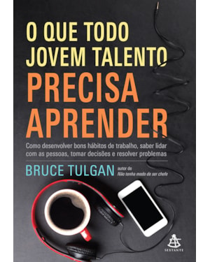 O QUE TODO JOVEM TALENTO PRECISA APRENDER: COMO DESENVOLVER BONS HÁBITOS DE TRABALHO, SABER LIDAR COM AS PESSOAS, TOMAR DECISÕES E RESOLVER PROBLEMAS
