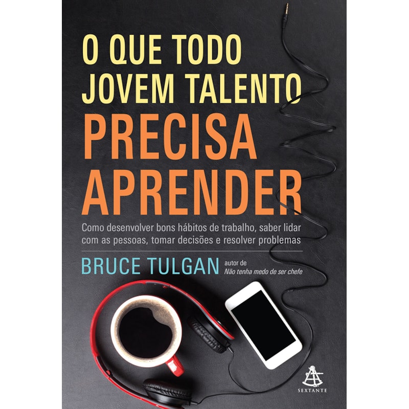 O QUE TODO JOVEM TALENTO PRECISA APRENDER: COMO DESENVOLVER BONS HÁBITOS DE TRABALHO, SABER LIDAR COM AS PESSOAS, TOMAR DECISÕES E RESOLVER PROBLEMAS