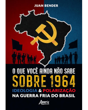 O QUE VOCÊ AINDA NÃO SABE SOBRE 1964: IDEOLOGIA & POLARIZAÇÃO NA GUERRA FRIA DO BRASIL
