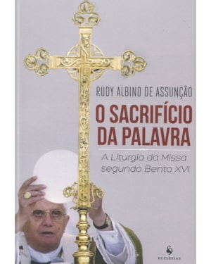 O SACRIFÍCIO DA PALAVRA . A LITURGIA DA MISSA SEGUNDO BENTO XVI