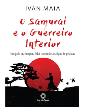 O SAMURAI E O GUERREIRO INTERIOR: UM GUIA PRÁTICO PARA LIDAR COM TODOS OS TIPOS DE PESSOAS