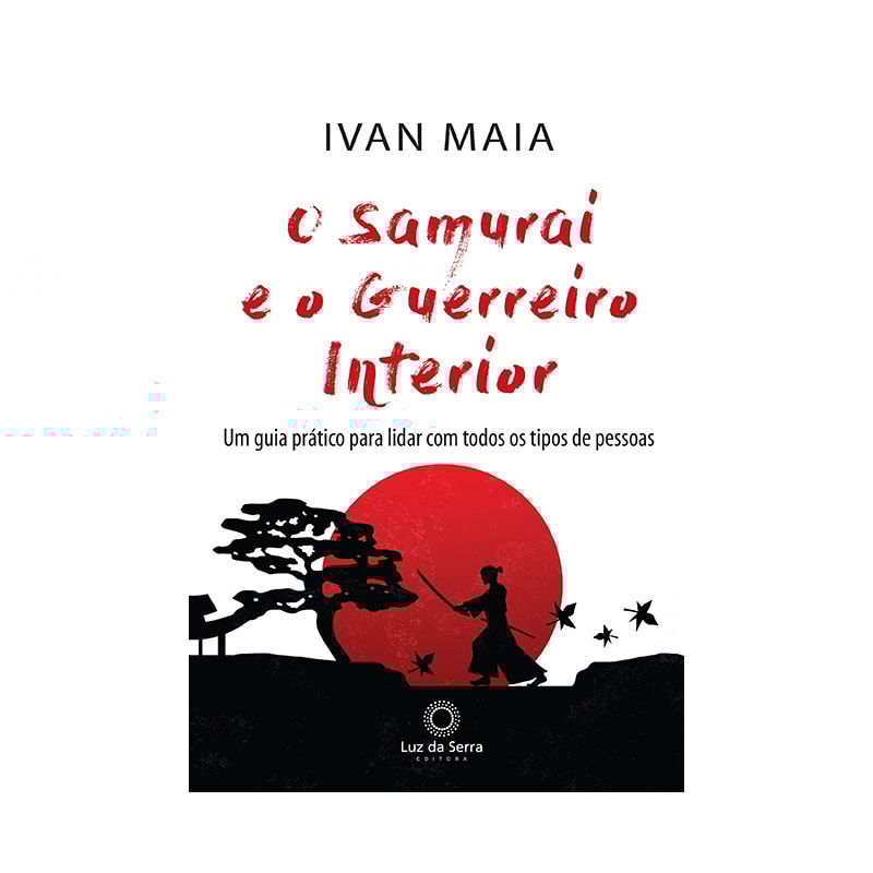 O SAMURAI E O GUERREIRO INTERIOR: UM GUIA PRÁTICO PARA LIDAR COM TODOS OS TIPOS DE PESSOAS