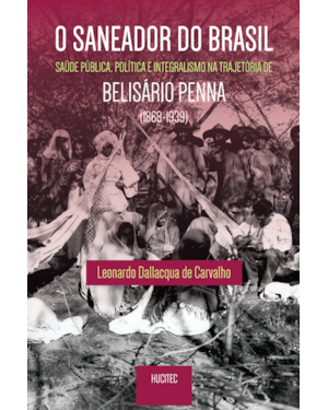O SANEADOR DO BRASIL : SAÚDE PÚBLICA, POLÍTICA E INTEGRALISMO NA TRAJETÓRIA DE BELISÁRIO PENNA (1868- 1939)