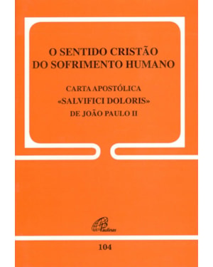 O sentido cristão do sofrimento humano - 104: carta apostólica salvifici doloris de joão paulo ii