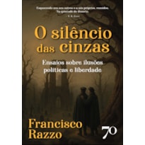 O silêncio das cinzas: ensaios sobre ilusões políticas e liberdade