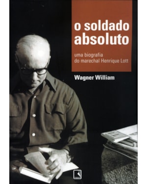 O SOLDADO ABSOLUTO: UMA BIOGRAFIA DO MARECHAL HENRIQUE LOTT